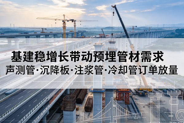 金平基建稳增长带动预埋监测管材需求，声测管、沉降板、注浆管订单持续放量